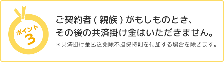 ポイント3:ご契約者(親族)がもしものときその後の共済掛金はいただきません。