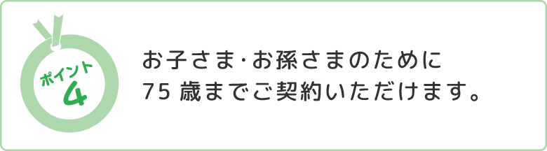 ポイント4:お子さま・お孫さまのために75歳までご契約いただけます。