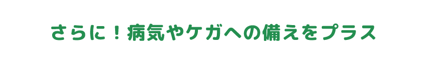 さらに！病気やケガへの備えをプラス